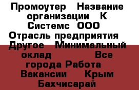 Промоутер › Название организации ­ К Системс, ООО › Отрасль предприятия ­ Другое › Минимальный оклад ­ 35 000 - Все города Работа » Вакансии   . Крым,Бахчисарай